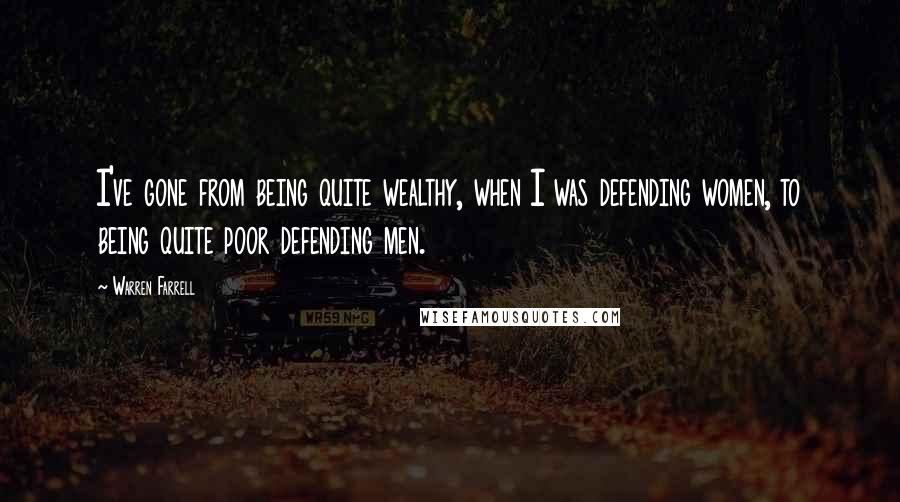 Warren Farrell Quotes: I've gone from being quite wealthy, when I was defending women, to being quite poor defending men.