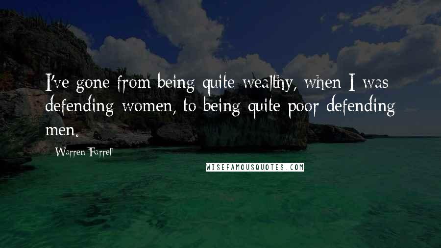 Warren Farrell Quotes: I've gone from being quite wealthy, when I was defending women, to being quite poor defending men.