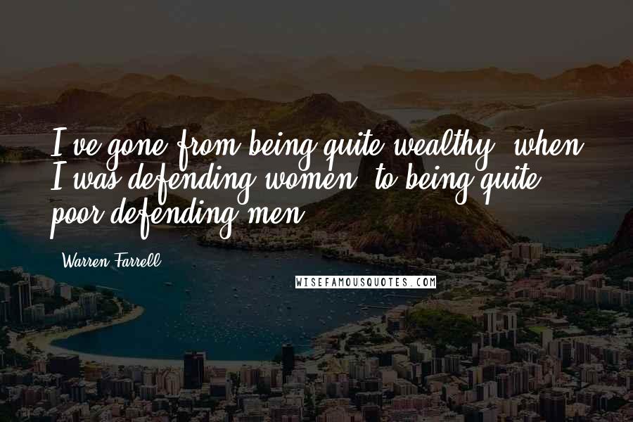 Warren Farrell Quotes: I've gone from being quite wealthy, when I was defending women, to being quite poor defending men.