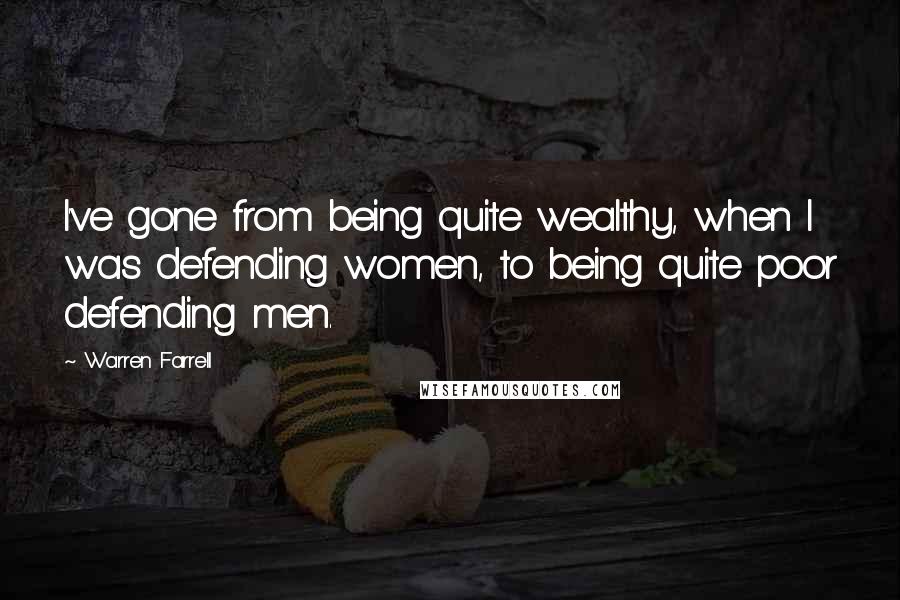 Warren Farrell Quotes: I've gone from being quite wealthy, when I was defending women, to being quite poor defending men.