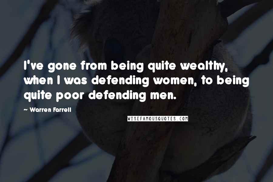 Warren Farrell Quotes: I've gone from being quite wealthy, when I was defending women, to being quite poor defending men.