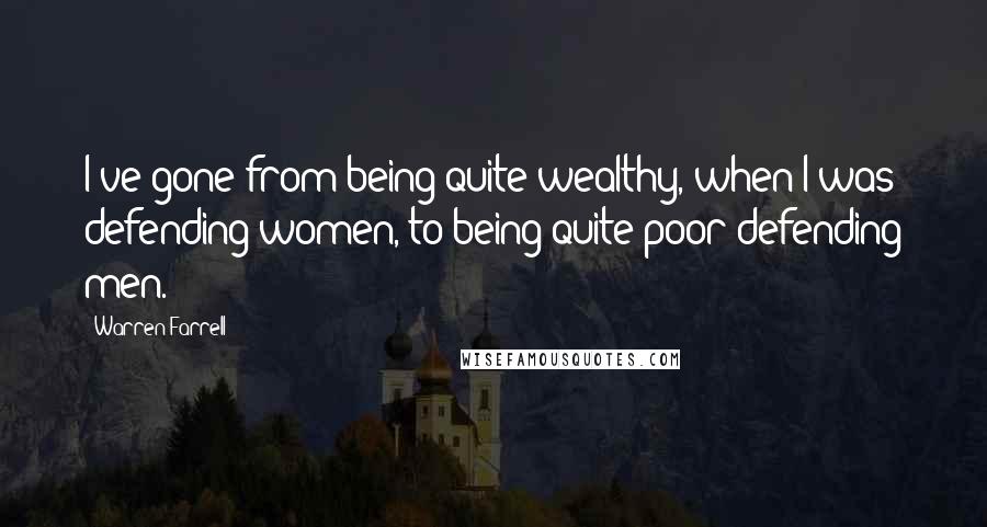 Warren Farrell Quotes: I've gone from being quite wealthy, when I was defending women, to being quite poor defending men.