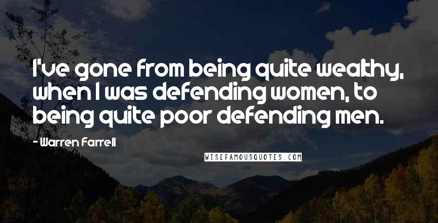 Warren Farrell Quotes: I've gone from being quite wealthy, when I was defending women, to being quite poor defending men.