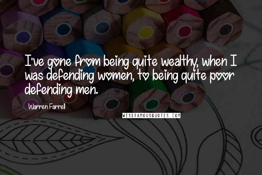 Warren Farrell Quotes: I've gone from being quite wealthy, when I was defending women, to being quite poor defending men.