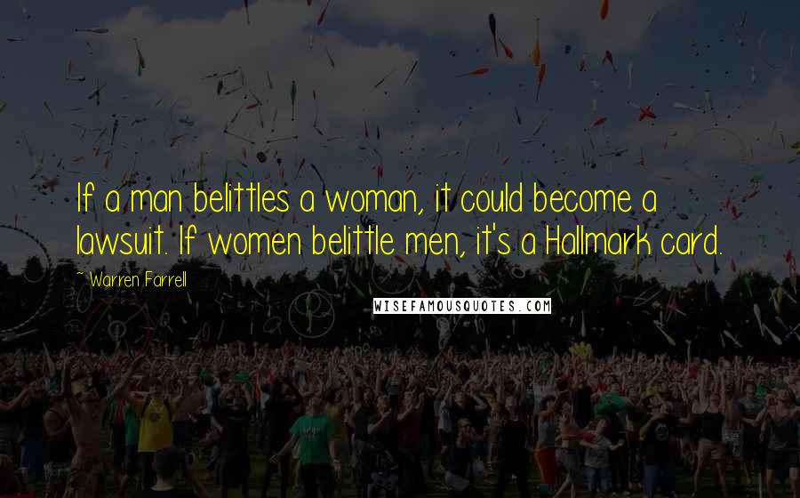 Warren Farrell Quotes: If a man belittles a woman, it could become a lawsuit. If women belittle men, it's a Hallmark card.