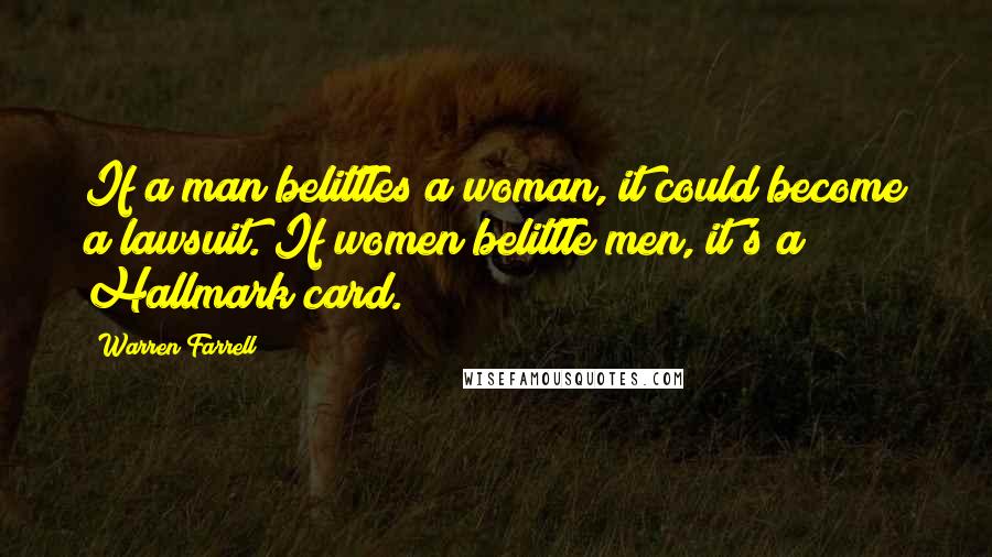 Warren Farrell Quotes: If a man belittles a woman, it could become a lawsuit. If women belittle men, it's a Hallmark card.