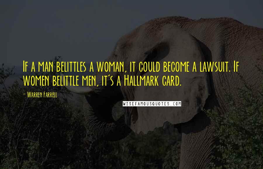 Warren Farrell Quotes: If a man belittles a woman, it could become a lawsuit. If women belittle men, it's a Hallmark card.