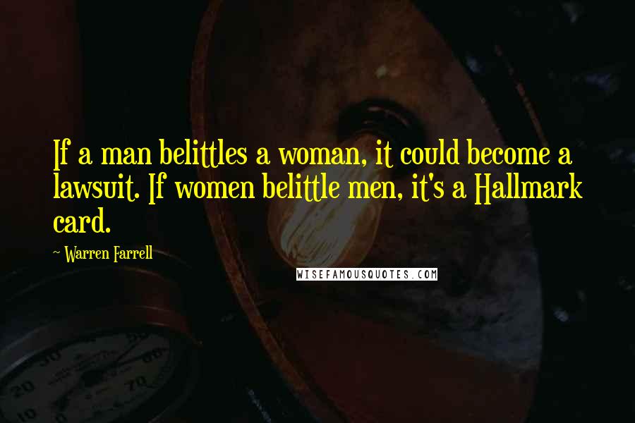 Warren Farrell Quotes: If a man belittles a woman, it could become a lawsuit. If women belittle men, it's a Hallmark card.