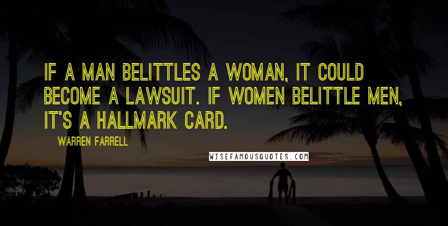 Warren Farrell Quotes: If a man belittles a woman, it could become a lawsuit. If women belittle men, it's a Hallmark card.