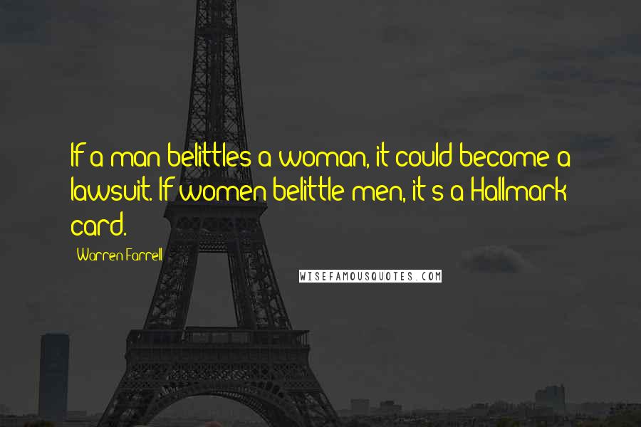 Warren Farrell Quotes: If a man belittles a woman, it could become a lawsuit. If women belittle men, it's a Hallmark card.