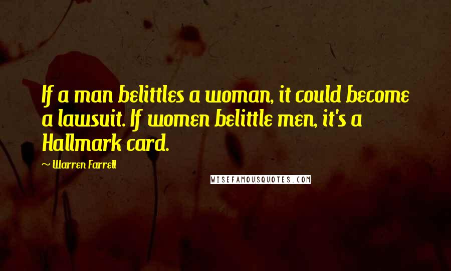 Warren Farrell Quotes: If a man belittles a woman, it could become a lawsuit. If women belittle men, it's a Hallmark card.