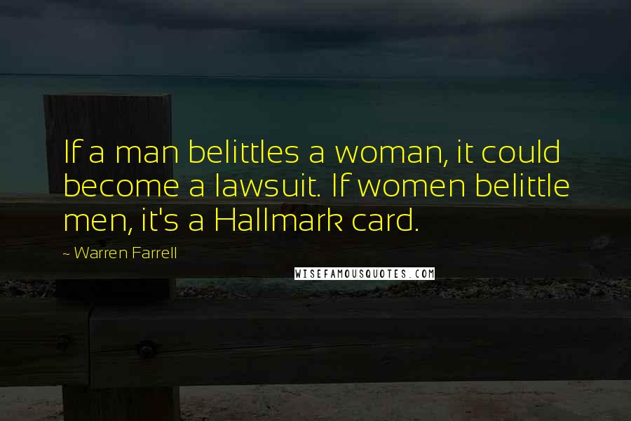 Warren Farrell Quotes: If a man belittles a woman, it could become a lawsuit. If women belittle men, it's a Hallmark card.