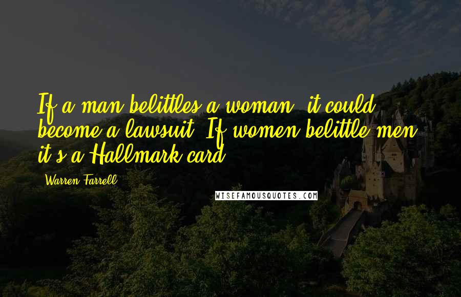 Warren Farrell Quotes: If a man belittles a woman, it could become a lawsuit. If women belittle men, it's a Hallmark card.