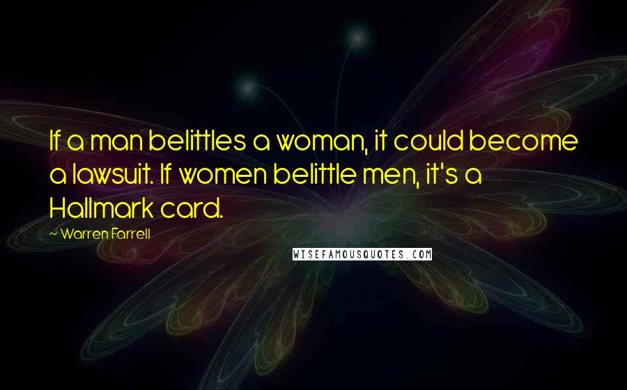 Warren Farrell Quotes: If a man belittles a woman, it could become a lawsuit. If women belittle men, it's a Hallmark card.