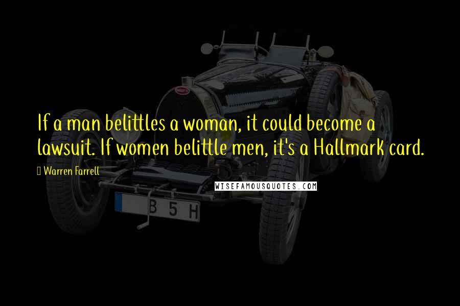 Warren Farrell Quotes: If a man belittles a woman, it could become a lawsuit. If women belittle men, it's a Hallmark card.