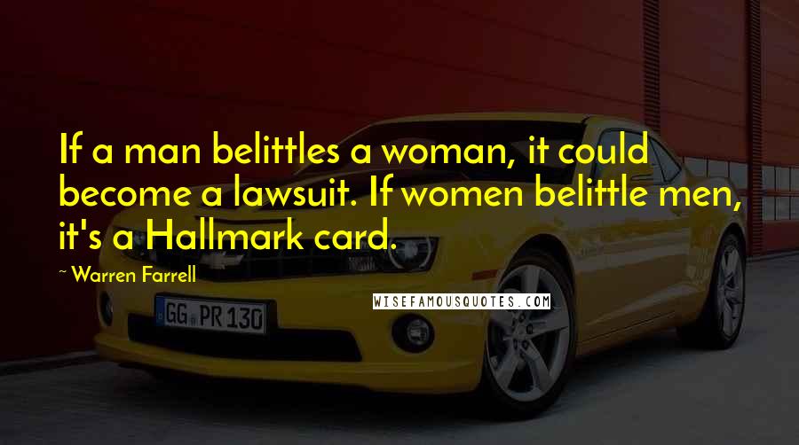 Warren Farrell Quotes: If a man belittles a woman, it could become a lawsuit. If women belittle men, it's a Hallmark card.