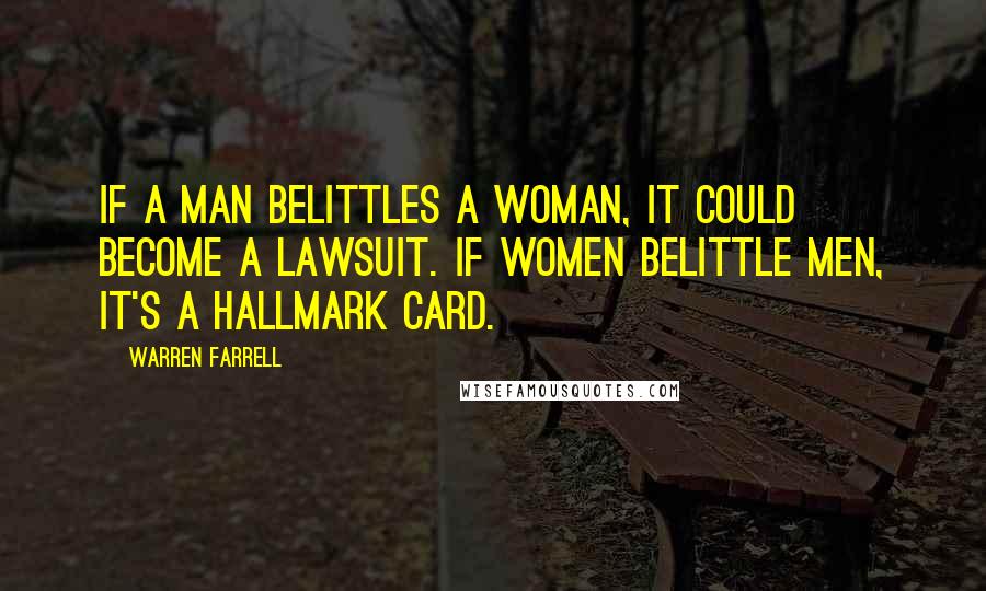 Warren Farrell Quotes: If a man belittles a woman, it could become a lawsuit. If women belittle men, it's a Hallmark card.