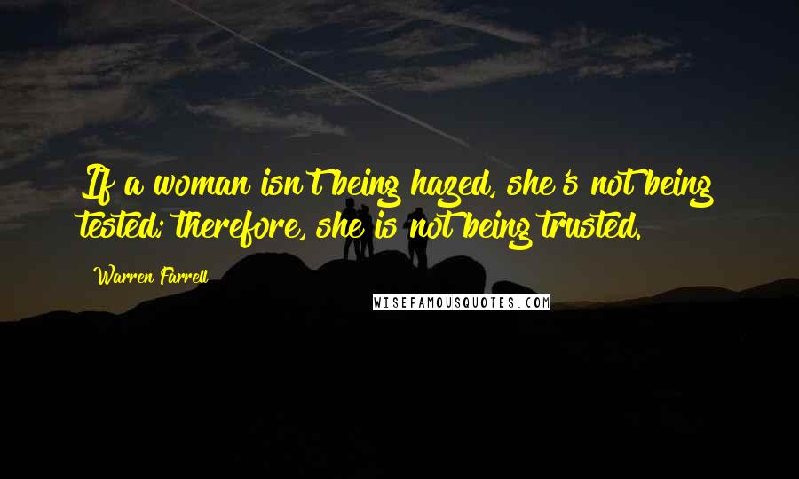 Warren Farrell Quotes: If a woman isn't being hazed, she's not being tested; therefore, she is not being trusted.