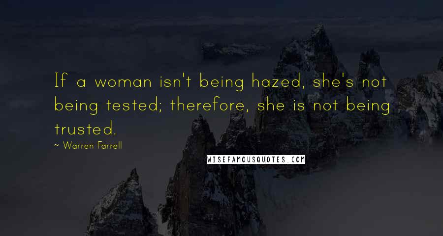 Warren Farrell Quotes: If a woman isn't being hazed, she's not being tested; therefore, she is not being trusted.