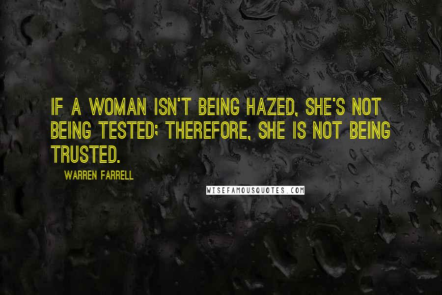 Warren Farrell Quotes: If a woman isn't being hazed, she's not being tested; therefore, she is not being trusted.