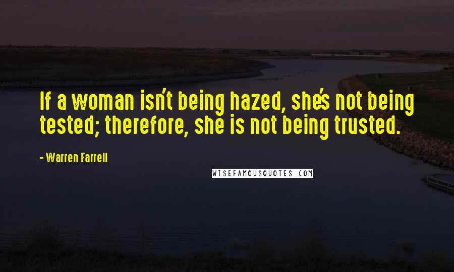 Warren Farrell Quotes: If a woman isn't being hazed, she's not being tested; therefore, she is not being trusted.