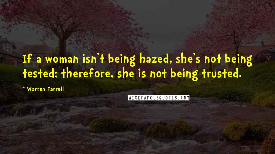 Warren Farrell Quotes: If a woman isn't being hazed, she's not being tested; therefore, she is not being trusted.