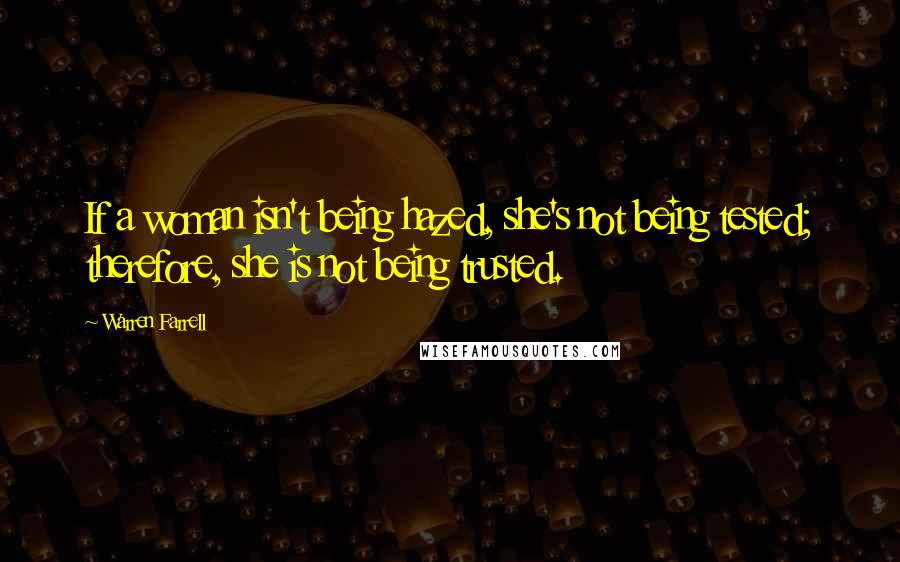 Warren Farrell Quotes: If a woman isn't being hazed, she's not being tested; therefore, she is not being trusted.