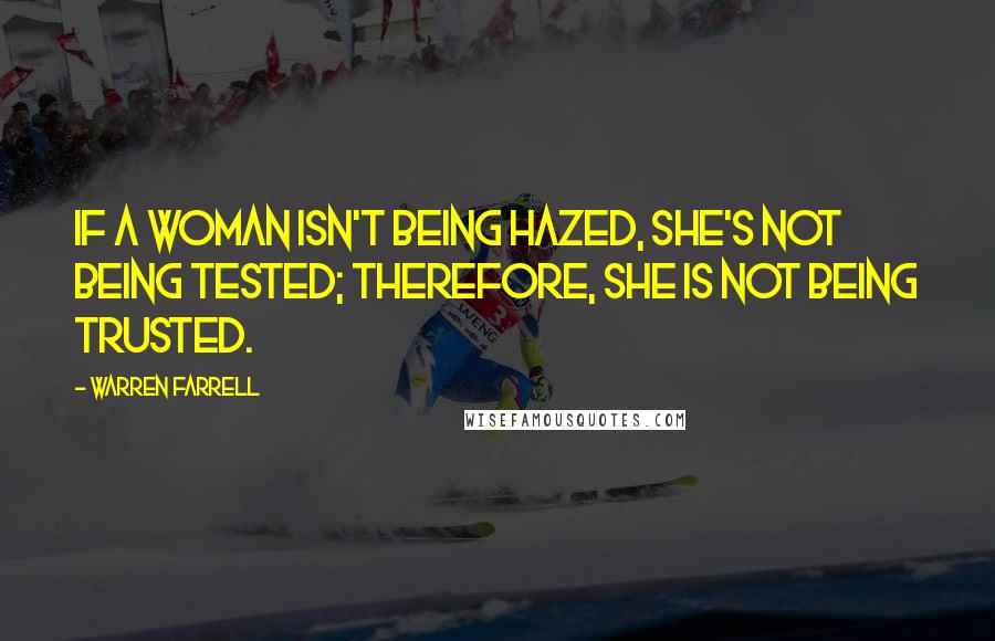 Warren Farrell Quotes: If a woman isn't being hazed, she's not being tested; therefore, she is not being trusted.