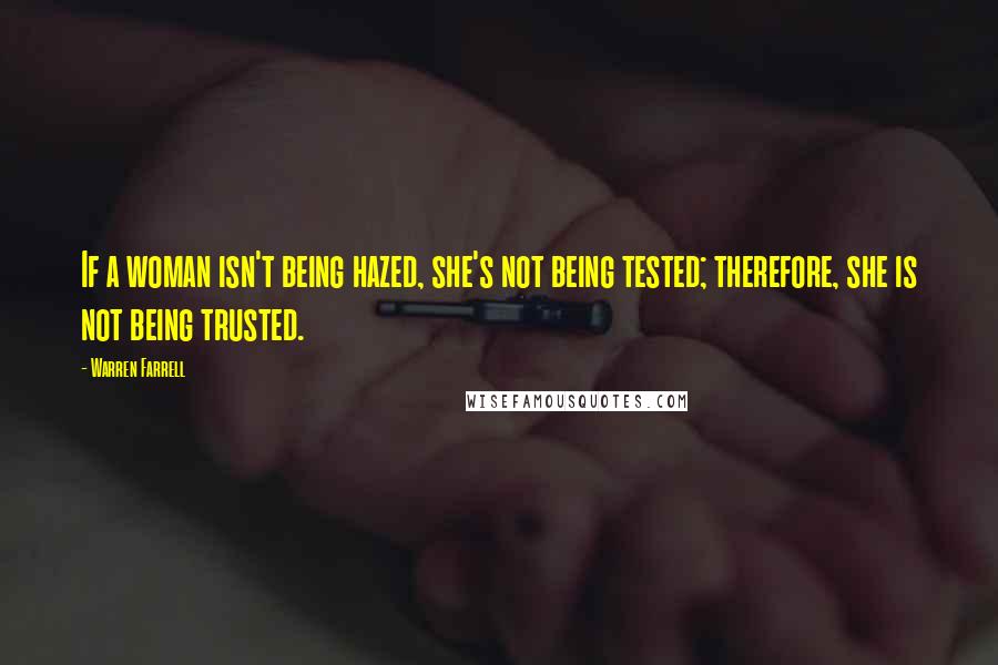 Warren Farrell Quotes: If a woman isn't being hazed, she's not being tested; therefore, she is not being trusted.