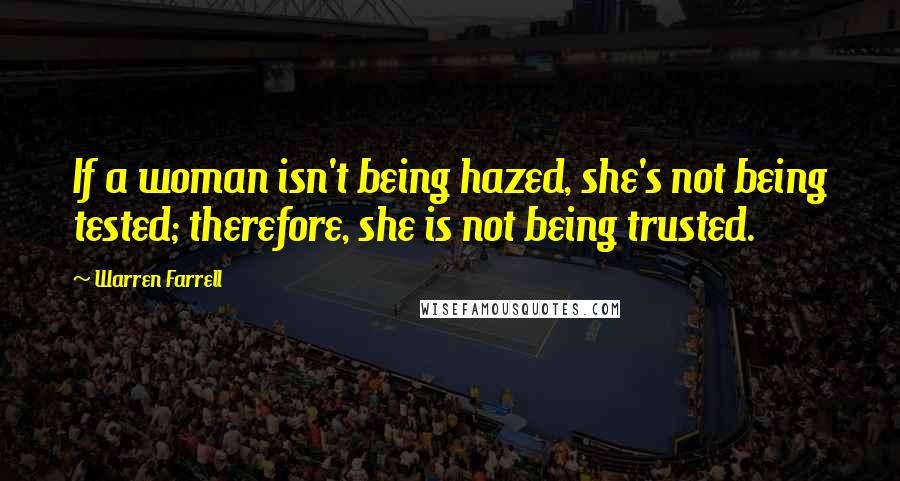 Warren Farrell Quotes: If a woman isn't being hazed, she's not being tested; therefore, she is not being trusted.