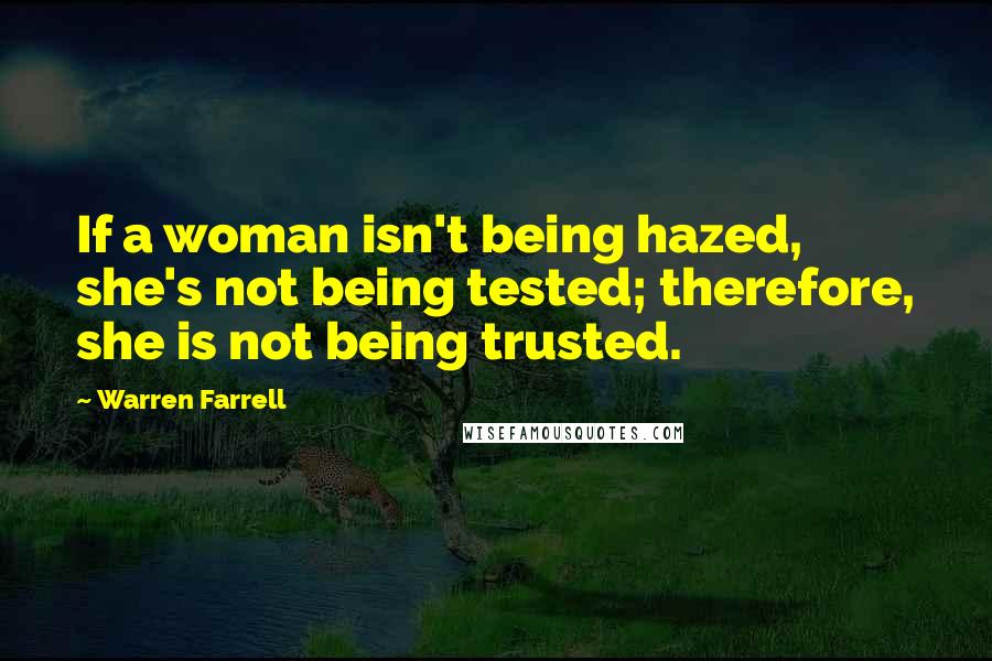 Warren Farrell Quotes: If a woman isn't being hazed, she's not being tested; therefore, she is not being trusted.