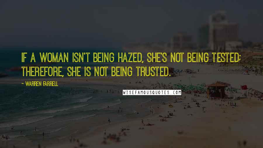 Warren Farrell Quotes: If a woman isn't being hazed, she's not being tested; therefore, she is not being trusted.