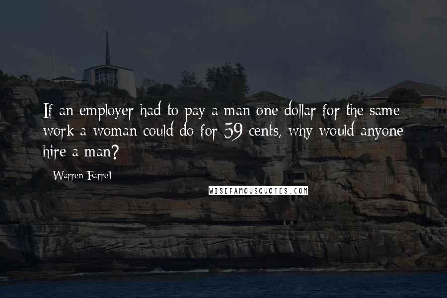 Warren Farrell Quotes: If an employer had to pay a man one dollar for the same work a woman could do for 59 cents, why would anyone hire a man?