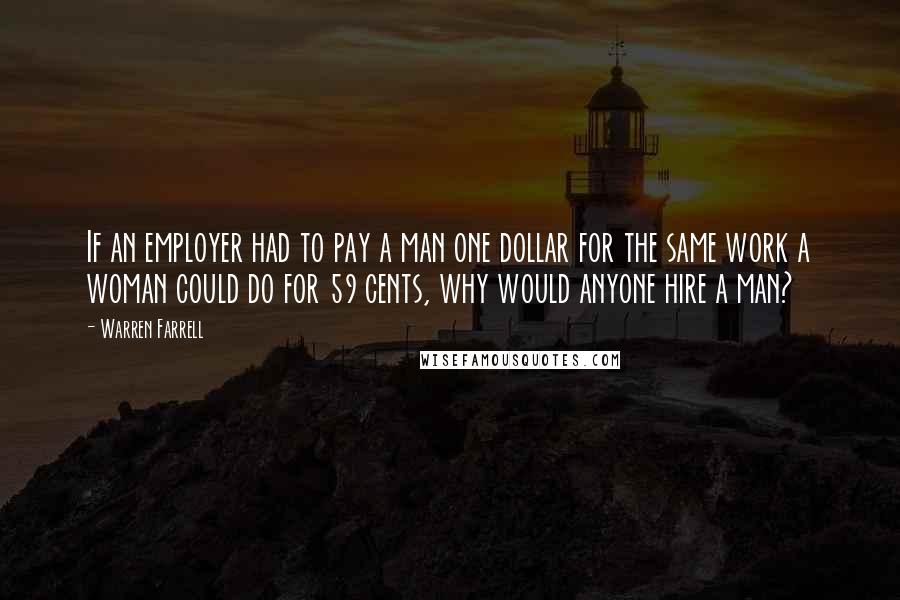 Warren Farrell Quotes: If an employer had to pay a man one dollar for the same work a woman could do for 59 cents, why would anyone hire a man?