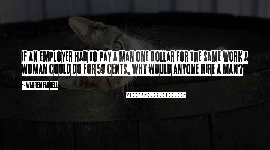 Warren Farrell Quotes: If an employer had to pay a man one dollar for the same work a woman could do for 59 cents, why would anyone hire a man?