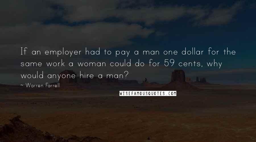 Warren Farrell Quotes: If an employer had to pay a man one dollar for the same work a woman could do for 59 cents, why would anyone hire a man?