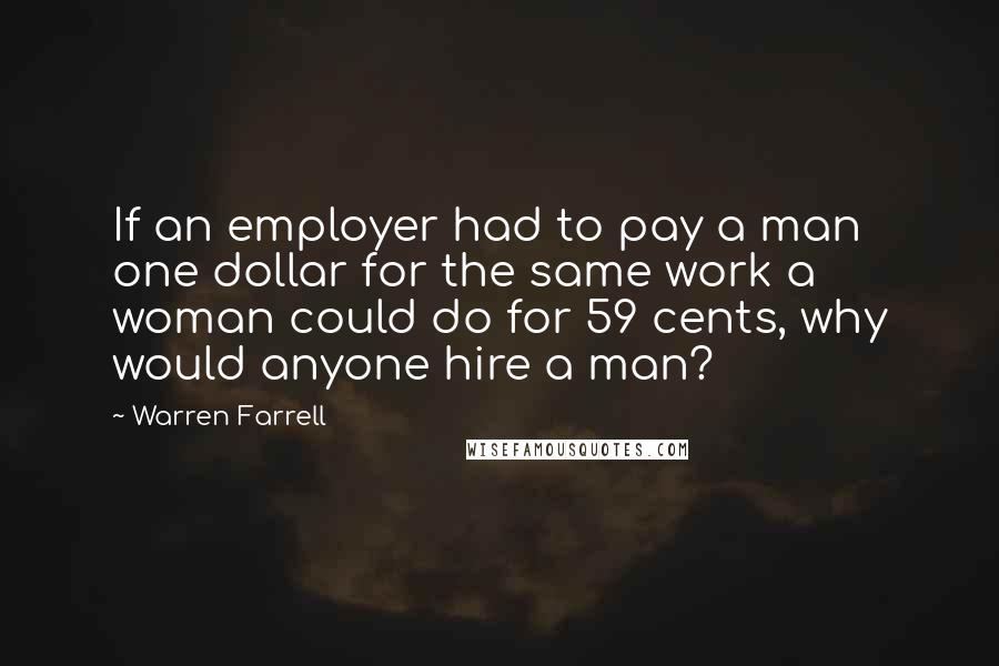 Warren Farrell Quotes: If an employer had to pay a man one dollar for the same work a woman could do for 59 cents, why would anyone hire a man?