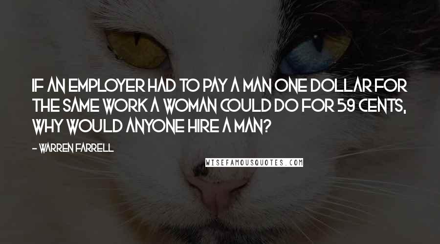 Warren Farrell Quotes: If an employer had to pay a man one dollar for the same work a woman could do for 59 cents, why would anyone hire a man?