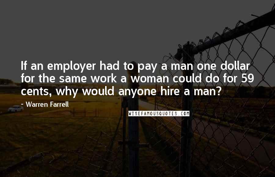 Warren Farrell Quotes: If an employer had to pay a man one dollar for the same work a woman could do for 59 cents, why would anyone hire a man?