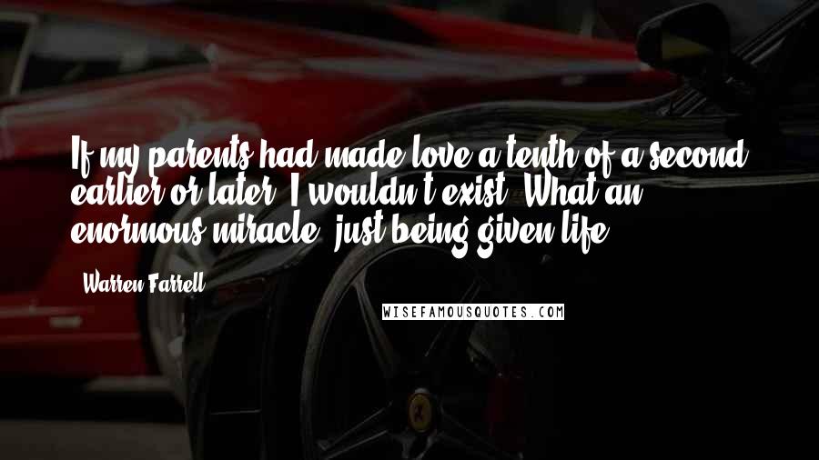 Warren Farrell Quotes: If my parents had made love a tenth of a second earlier or later, I wouldn't exist. What an enormous miracle, just being given life.