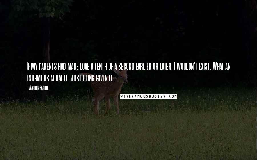 Warren Farrell Quotes: If my parents had made love a tenth of a second earlier or later, I wouldn't exist. What an enormous miracle, just being given life.