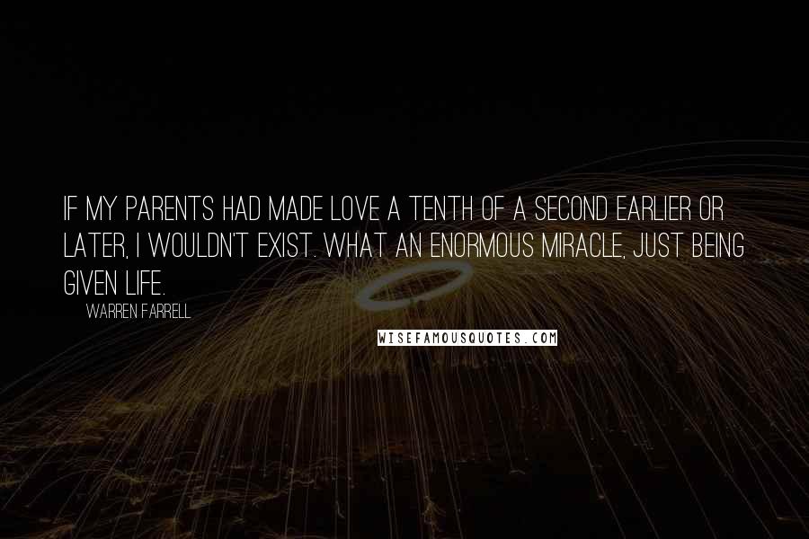 Warren Farrell Quotes: If my parents had made love a tenth of a second earlier or later, I wouldn't exist. What an enormous miracle, just being given life.