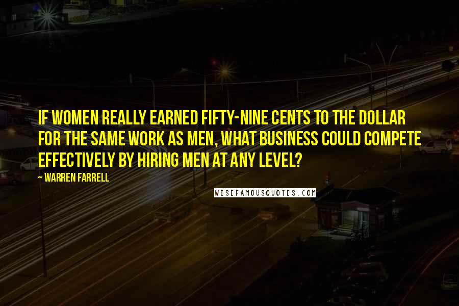 Warren Farrell Quotes: If women really earned fifty-nine cents to the dollar for the same work as men, what business could compete effectively by hiring men at any level?