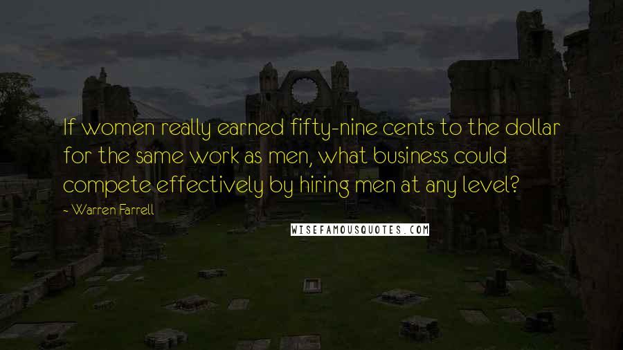 Warren Farrell Quotes: If women really earned fifty-nine cents to the dollar for the same work as men, what business could compete effectively by hiring men at any level?