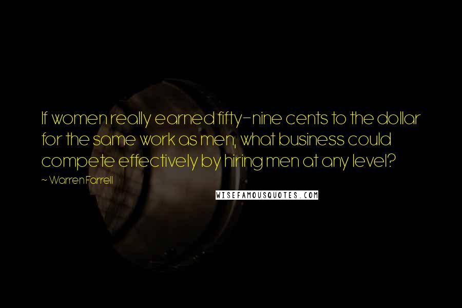 Warren Farrell Quotes: If women really earned fifty-nine cents to the dollar for the same work as men, what business could compete effectively by hiring men at any level?