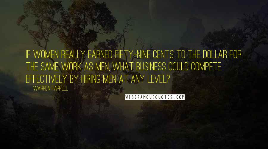 Warren Farrell Quotes: If women really earned fifty-nine cents to the dollar for the same work as men, what business could compete effectively by hiring men at any level?