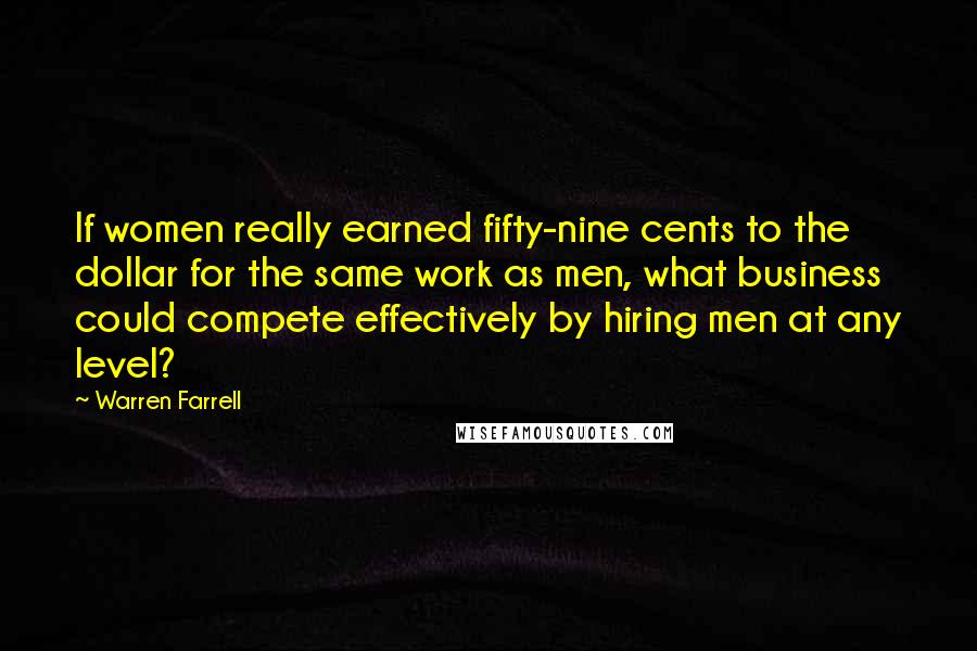 Warren Farrell Quotes: If women really earned fifty-nine cents to the dollar for the same work as men, what business could compete effectively by hiring men at any level?