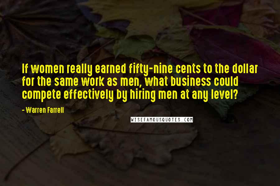 Warren Farrell Quotes: If women really earned fifty-nine cents to the dollar for the same work as men, what business could compete effectively by hiring men at any level?