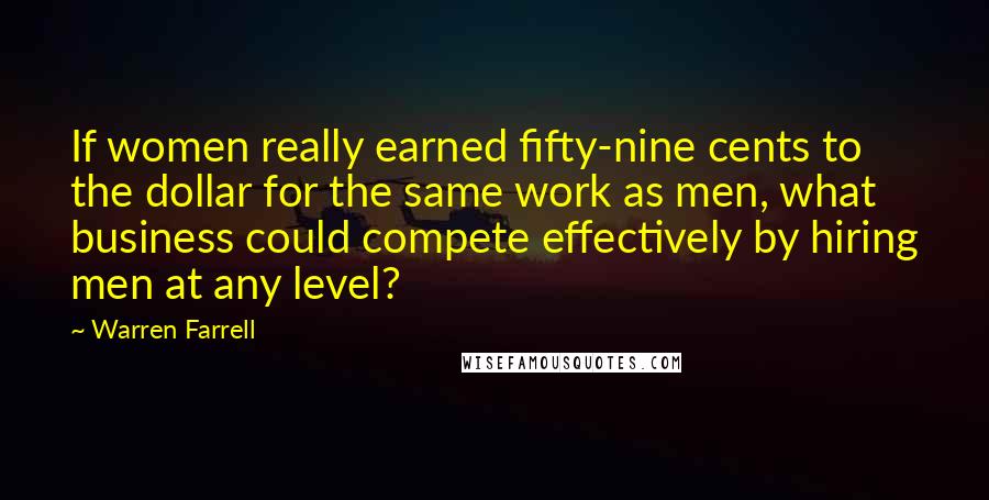 Warren Farrell Quotes: If women really earned fifty-nine cents to the dollar for the same work as men, what business could compete effectively by hiring men at any level?