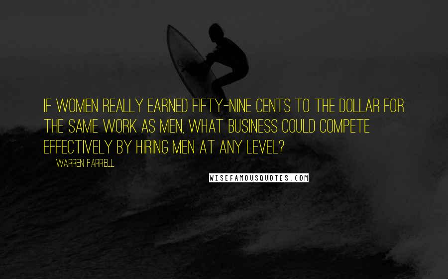 Warren Farrell Quotes: If women really earned fifty-nine cents to the dollar for the same work as men, what business could compete effectively by hiring men at any level?